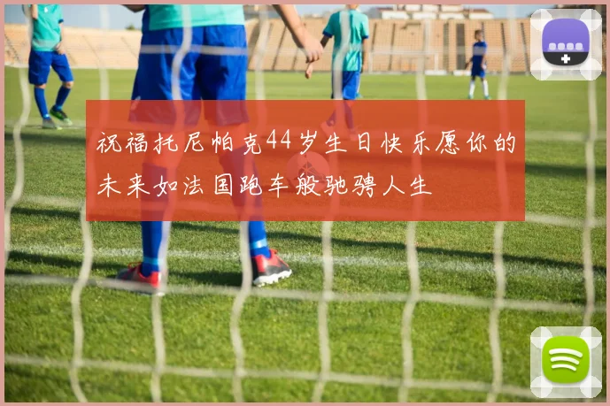 祝福托尼帕克44岁生日快乐愿你的未来如法国跑车般驰骋人生