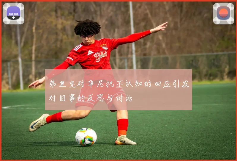 弗里克对华尼托不认知的回应引发对旧事的反思与讨论