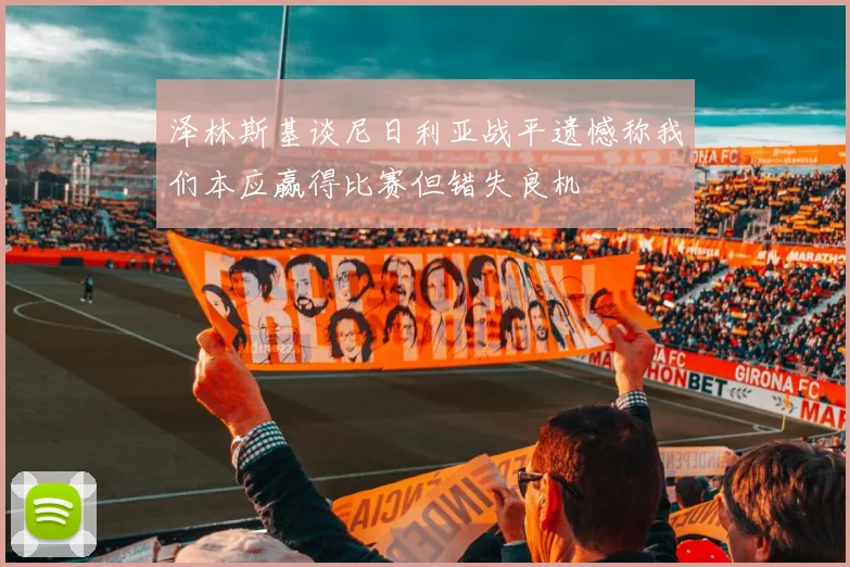 泽林斯基谈尼日利亚战平遗憾称我们本应赢得比赛但错失良机