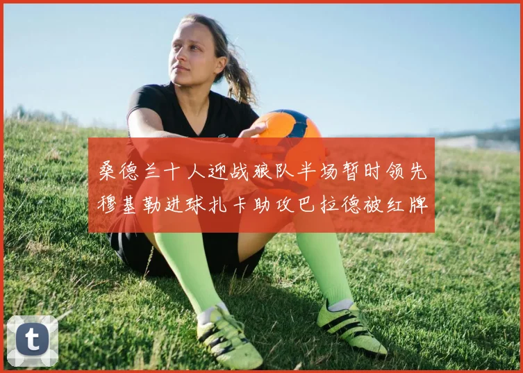 桑德兰十人迎战狼队半场暂时领先穆基勒进球扎卡助攻巴拉德被红牌罚下
