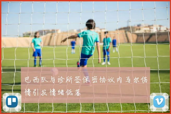 巴西队与诊所签保密协议内马尔伤情引发情绪低落
