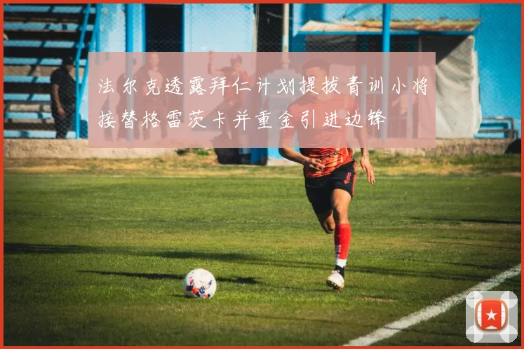 法尔克透露拜仁计划提拔青训小将接替格雷茨卡并重金引进边锋