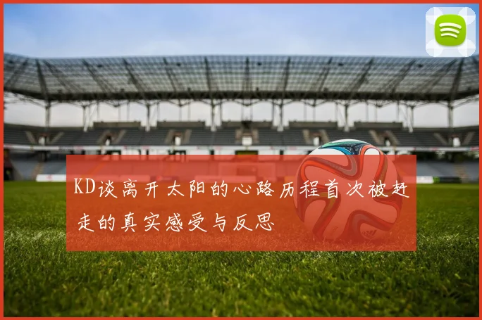 KD谈离开太阳的心路历程首次被赶走的真实感受与反思