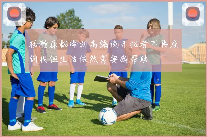 杨瀚森翻译刘禹铖谈开拓者不再雇佣我但生活依然需要我帮助
