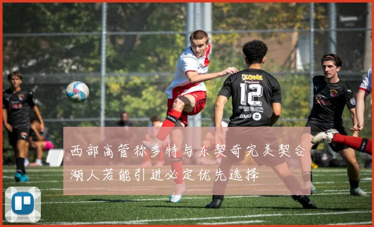 西部高管称多特与东契奇完美契合湖人若能引进必定优先选择