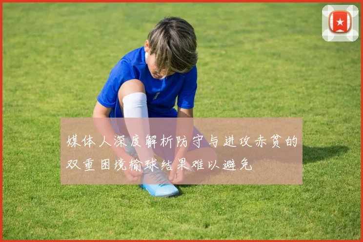 媒体人深度解析防守与进攻赤贫的双重困境输球结果难以避免