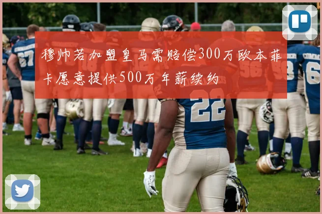 穆帅若加盟皇马需赔偿300万欧本菲卡愿意提供500万年薪续约
