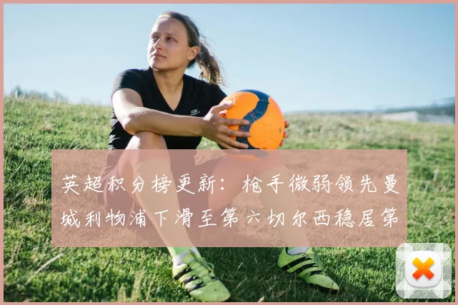 英超积分榜更新：枪手微弱领先曼城利物浦下滑至第六切尔西稳居第十