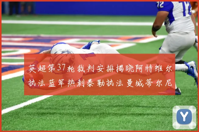 英超第37轮裁判安排揭晓阿特维尔执法蓝军热刺泰勒执法曼城蒂尔尼执法枪手