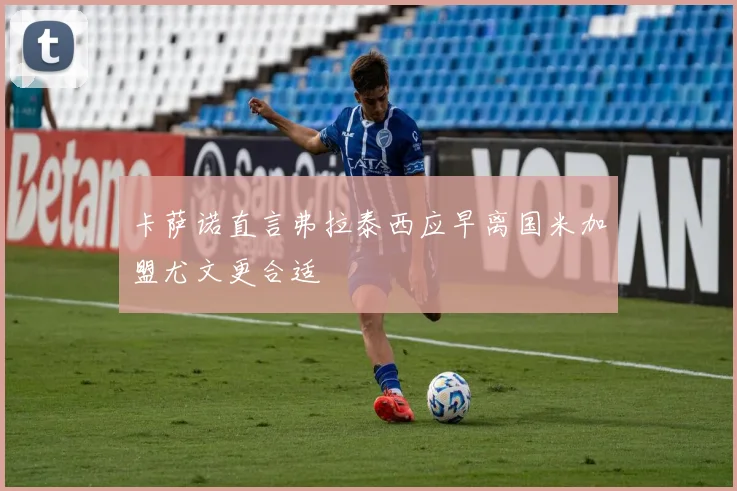 卡萨诺直言弗拉泰西应早离国米加盟尤文更合适