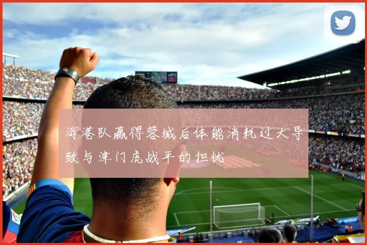 海港队赢得蓉城后体能消耗过大导致与津门虎战平的担忧