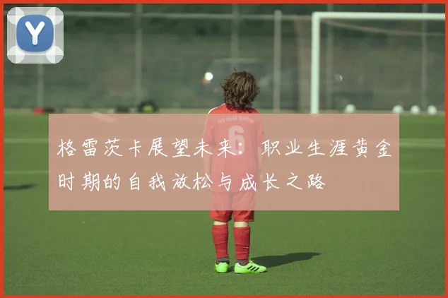 格雷茨卡展望未来：职业生涯黄金时期的自我放松与成长之路